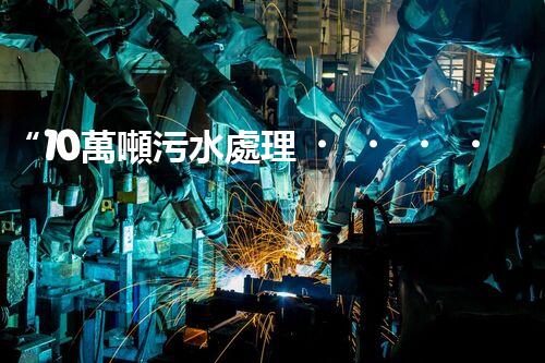 “10萬噸污水處理，環(huán)保先鋒，綠色以后引領(lǐng)者”